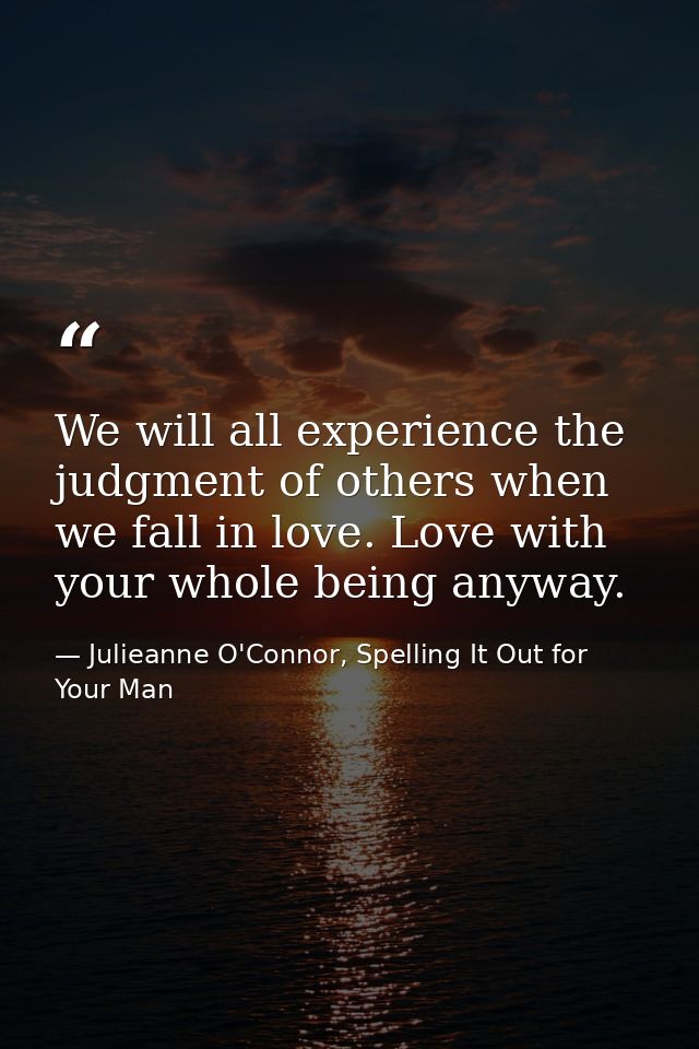 We will all experience the judgment of others when we fall in love. Love with your whole being anyway. — Julieanne O'Connor, Spelling It Out for Your Man