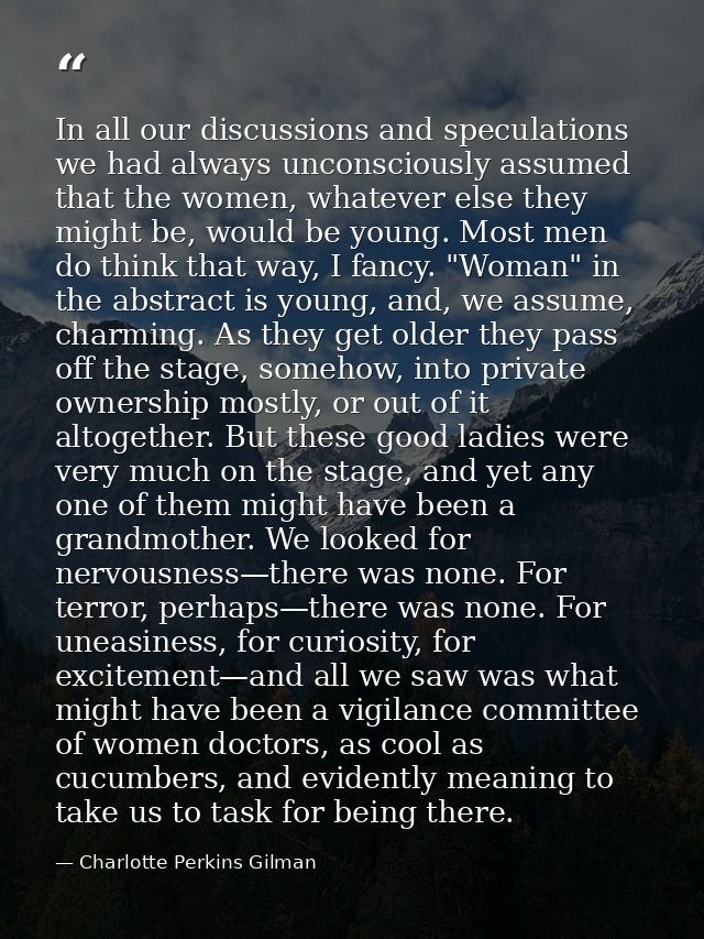 In all our discussions and speculations we had always unconsciously assumed that the women, whatever else they might be, — Charlotte Perkins Gilman