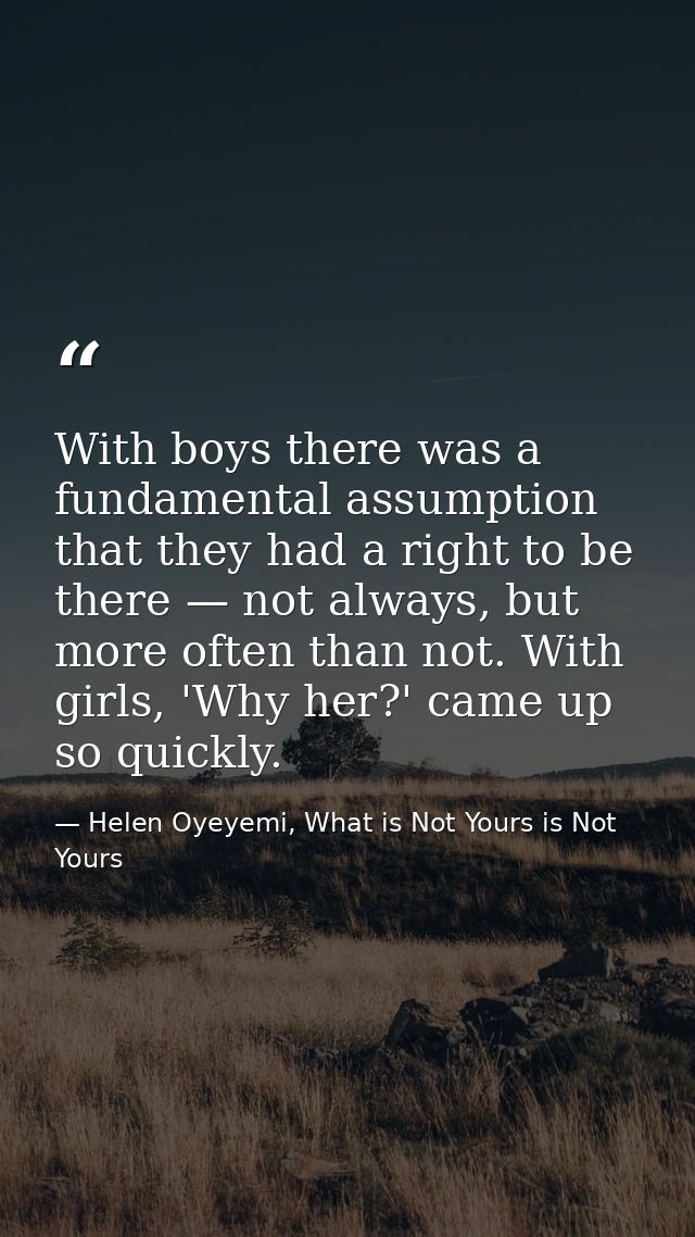 With boys there was a fundamental assumption that they had a right to be there — not always, but more often than not. Wi — Helen Oyeyemi, What is Not Yours is Not Yours