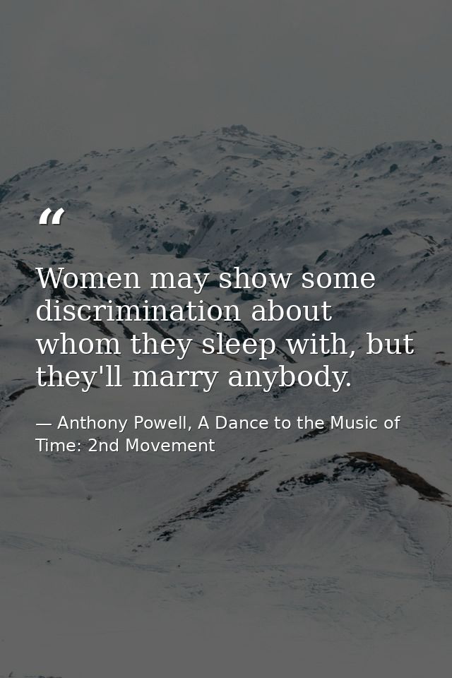 Women may show some discrimination about whom they sleep with, but they'll marry anybody. — Anthony Powell, A Dance to the Music of Time: 2nd Movement