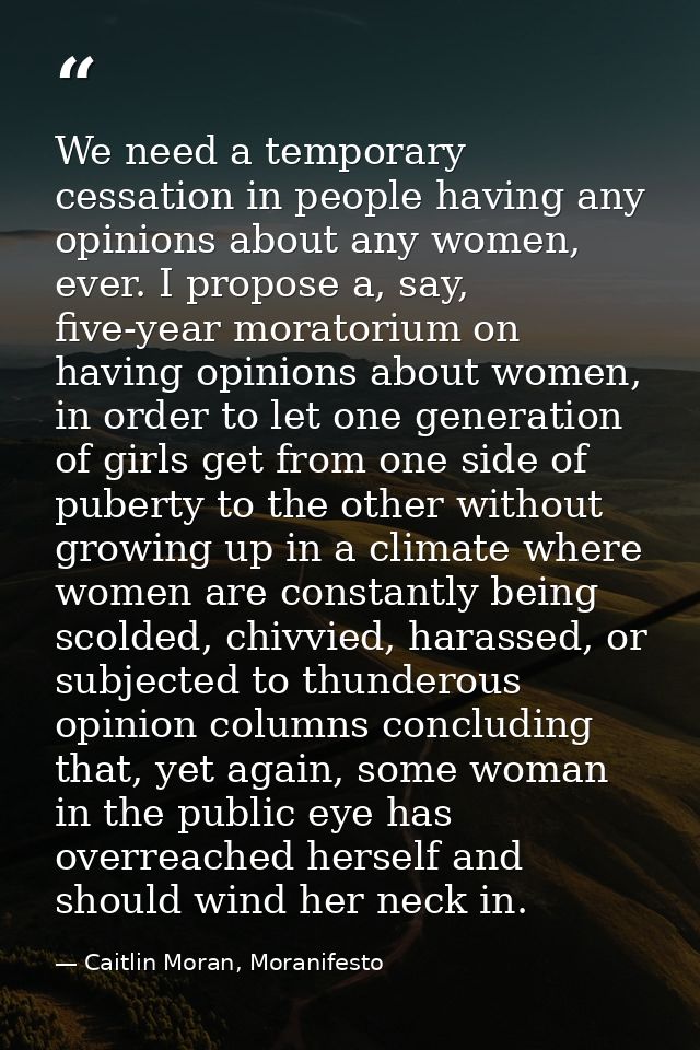 We need a temporary cessation in people having any opinions about any women, ever. I propose a, say, five-year moratoriu — Caitlin Moran, Moranifesto
