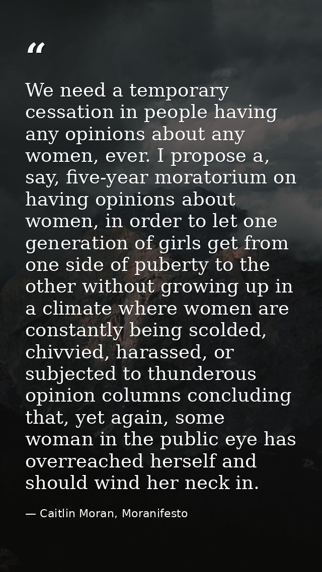 We need a temporary cessation in people having any opinions about any women, ever. I propose a, say, five-year moratoriu — Caitlin Moran, Moranifesto