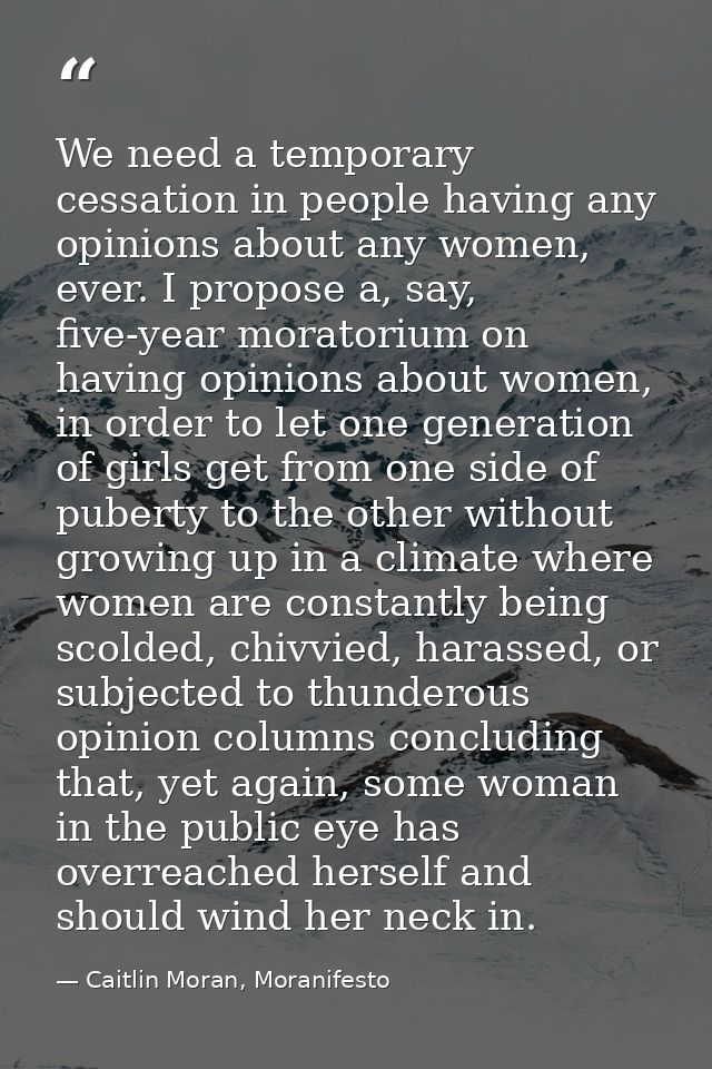 We need a temporary cessation in people having any opinions about any women, ever. I propose a, say, five-year moratoriu — Caitlin Moran, Moranifesto