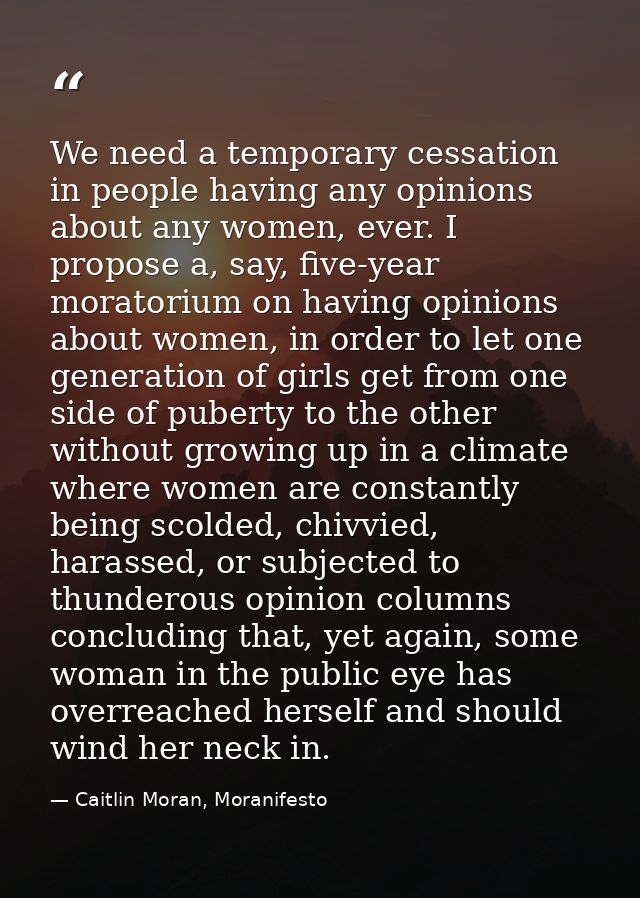 We need a temporary cessation in people having any opinions about any women, ever. I propose a, say, five-year moratoriu — Caitlin Moran, Moranifesto