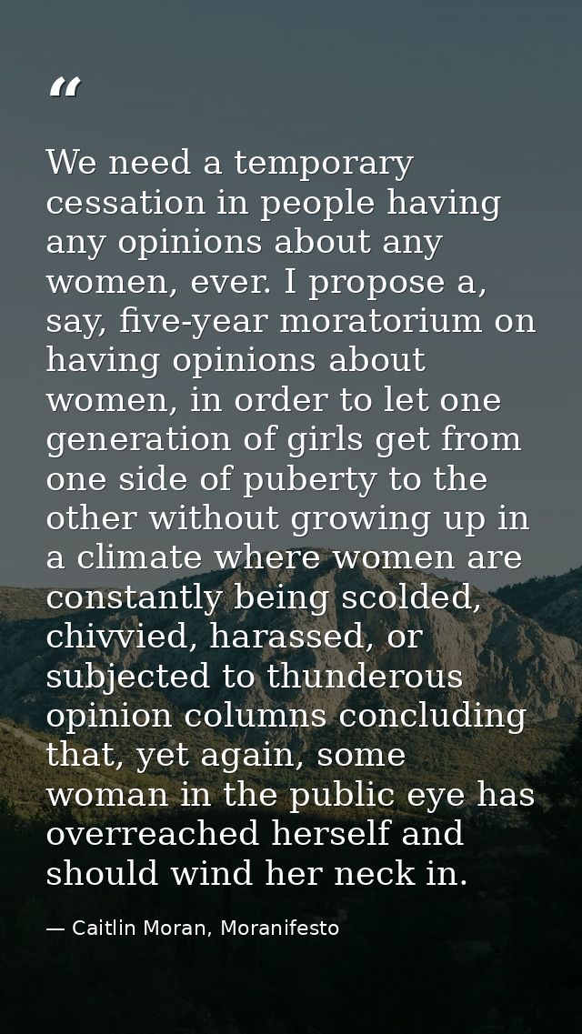 We need a temporary cessation in people having any opinions about any women, ever. I propose a, say, five-year moratoriu — Caitlin Moran, Moranifesto