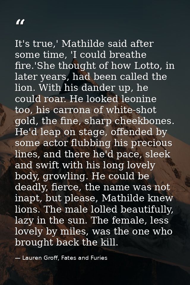 It's true,' Mathilde said after some time, 'I could breathe fire.'She thought of how Lotto, in later years, had been cal — Lauren Groff, Fates and Furies