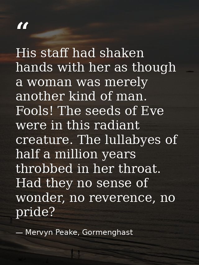 His staff had shaken hands with her as though a woman was merely another kind of man. Fools! The seeds of Eve were in th — Mervyn Peake, Gormenghast