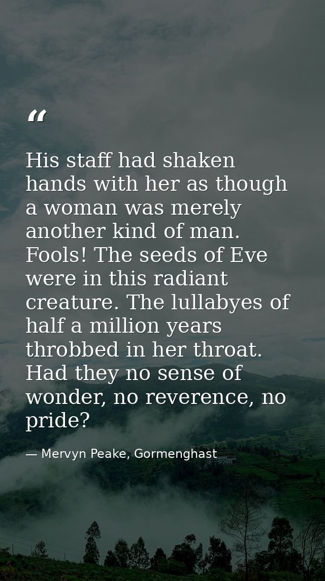 His staff had shaken hands with her as though a woman was merely another kind of man. Fools! The seeds of Eve were in th — Mervyn Peake, Gormenghast