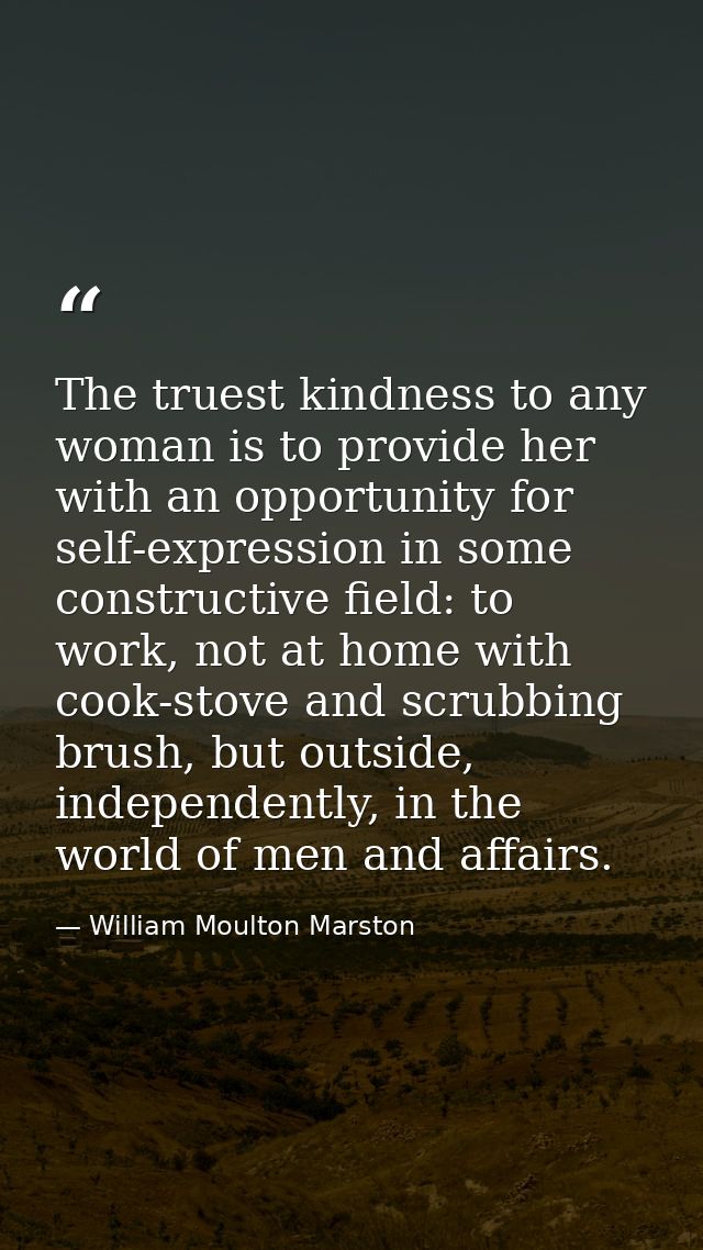 The truest kindness to any woman is to provide her with an opportunity for self-expression in some constructive field: t — William Moulton Marston