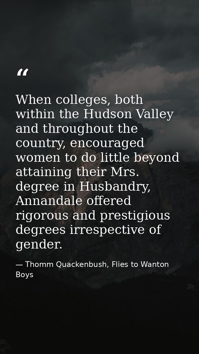 When colleges, both within the Hudson Valley and throughout the country, encouraged women to do little beyond attaining  — Thomm Quackenbush, Flies to Wanton Boys