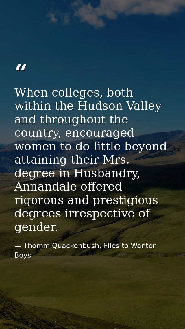 When colleges, both within the Hudson Valley and throughout the country, encouraged women to do little beyond attaining  — Thomm Quackenbush, Flies to Wanton Boys