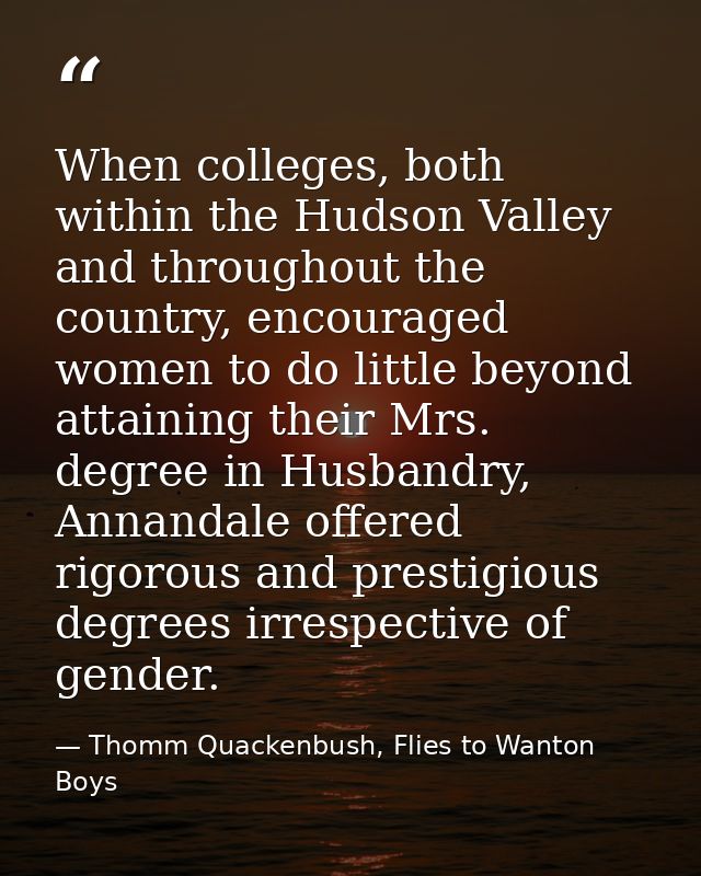 When colleges, both within the Hudson Valley and throughout the country, encouraged women to do little beyond attaining  — Thomm Quackenbush, Flies to Wanton Boys