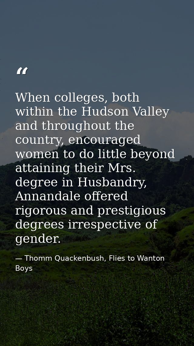 When colleges, both within the Hudson Valley and throughout the country, encouraged women to do little beyond attaining  — Thomm Quackenbush, Flies to Wanton Boys