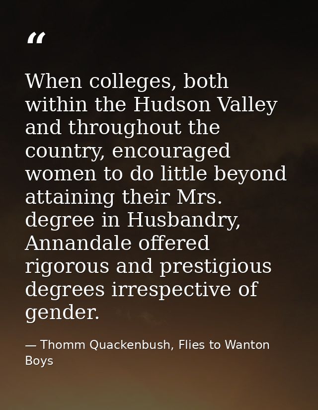 When colleges, both within the Hudson Valley and throughout the country, encouraged women to do little beyond attaining  — Thomm Quackenbush, Flies to Wanton Boys
