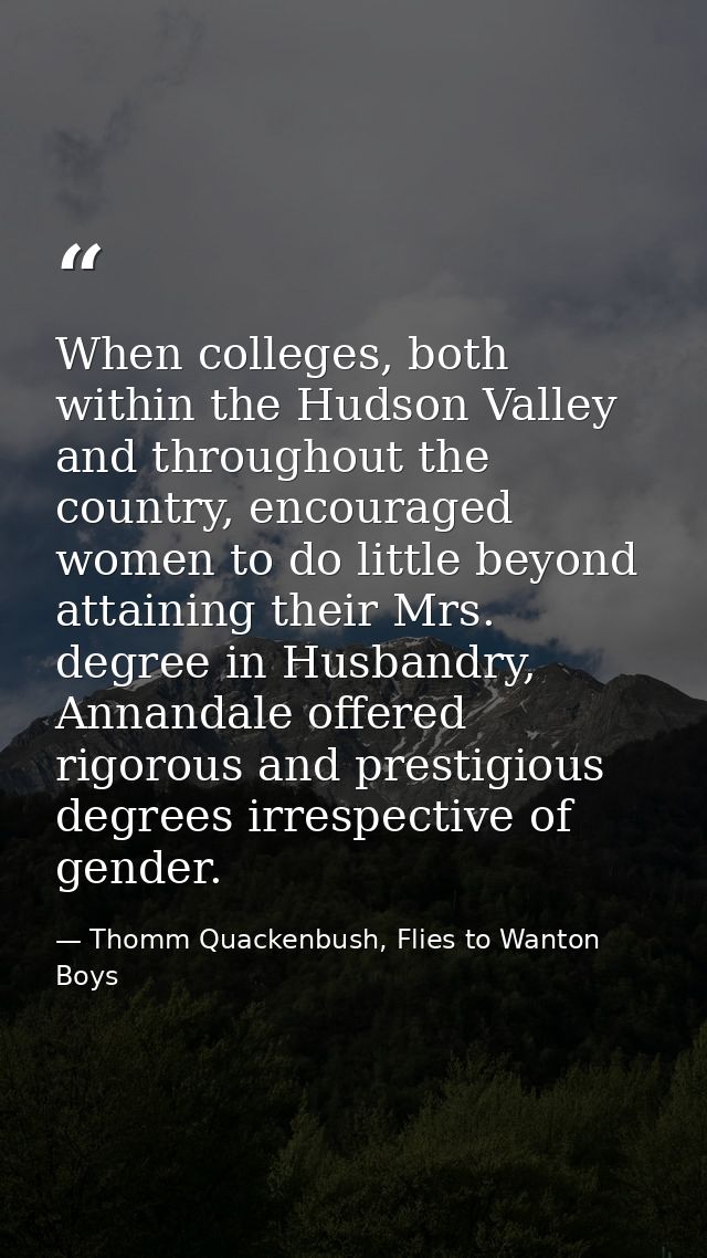 When colleges, both within the Hudson Valley and throughout the country, encouraged women to do little beyond attaining  — Thomm Quackenbush, Flies to Wanton Boys