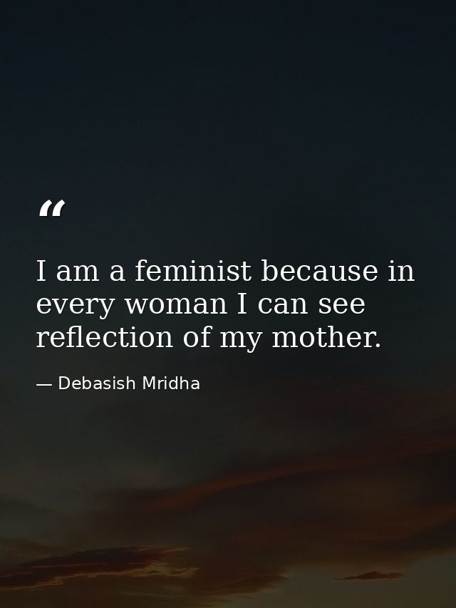 I am a feminist because in every woman I can see reflection of my mother. — Debasish Mridha