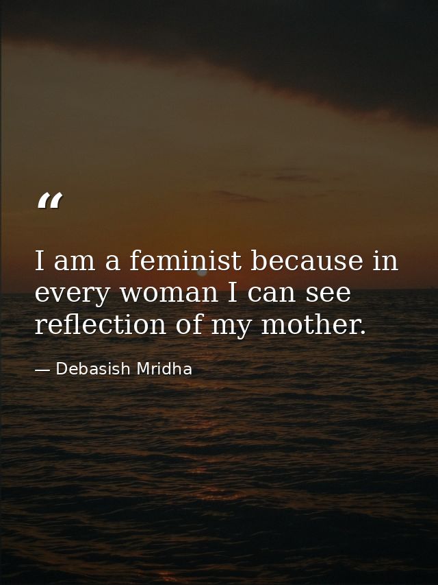 I am a feminist because in every woman I can see reflection of my mother. — Debasish Mridha