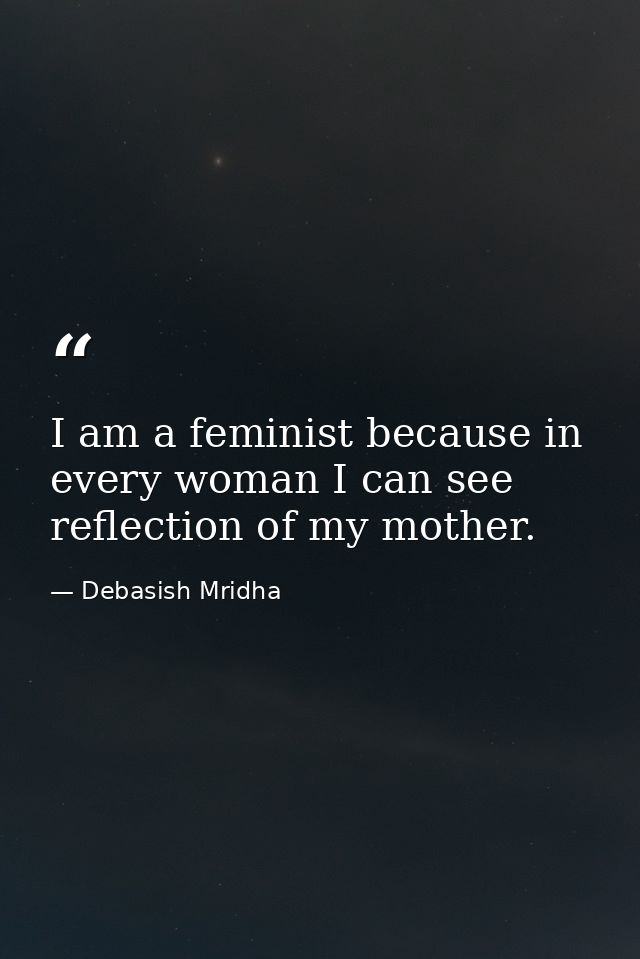 I am a feminist because in every woman I can see reflection of my mother. — Debasish Mridha