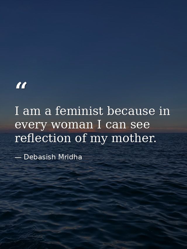 I am a feminist because in every woman I can see reflection of my mother. — Debasish Mridha