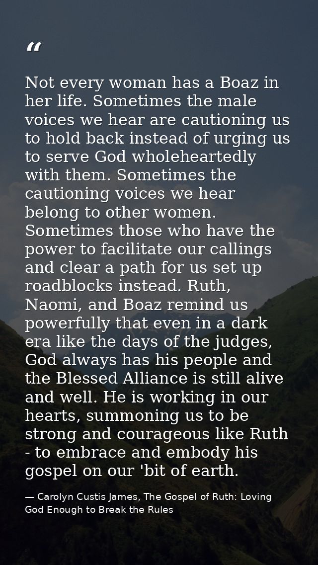 Not every woman has a Boaz in her life. Sometimes the male voices we hear are cautioning us to hold back instead of urgi — Carolyn Custis James, The Gospel of Ruth: Loving God Enough to Break the Rules