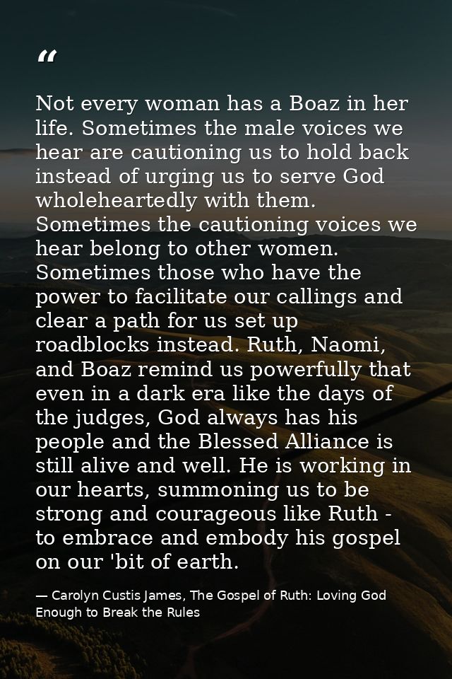 Not every woman has a Boaz in her life. Sometimes the male voices we hear are cautioning us to hold back instead of urgi — Carolyn Custis James, The Gospel of Ruth: Loving God Enough to Break the Rules