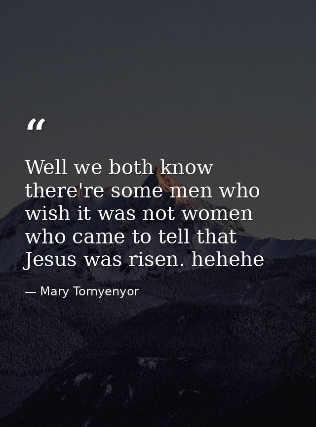 Well we both know there're some men who wish it was not women who came to tell that Jesus was risen. hehehe — Mary Tornyenyor