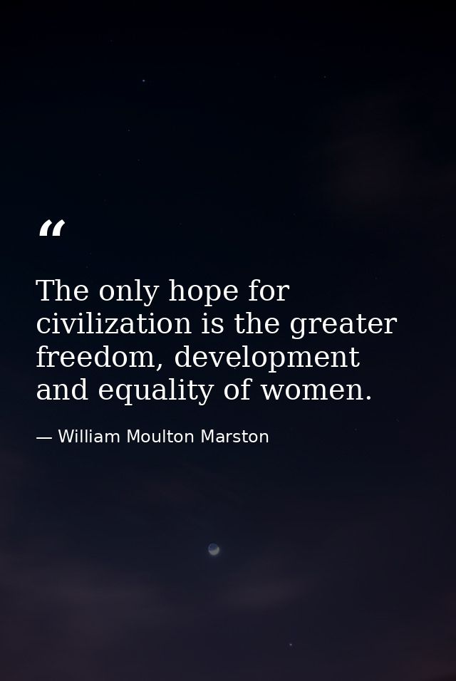 The only hope for civilization is the greater freedom, development and equality of women. — William Moulton Marston