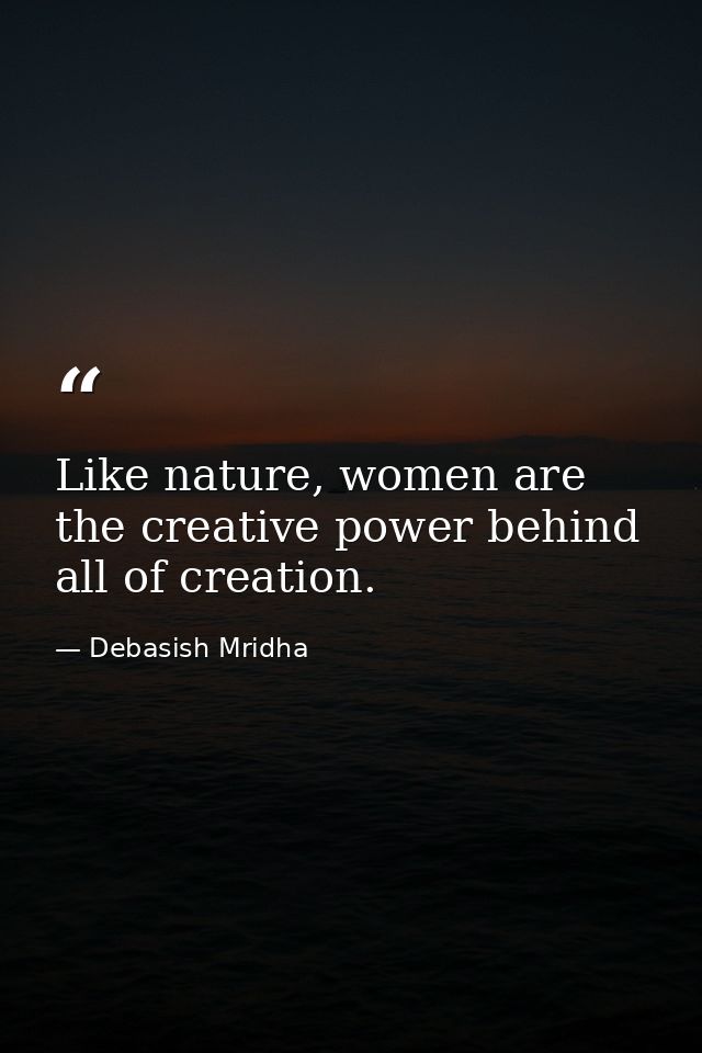 Like nature, women are the creative power behind all of creation. — Debasish Mridha