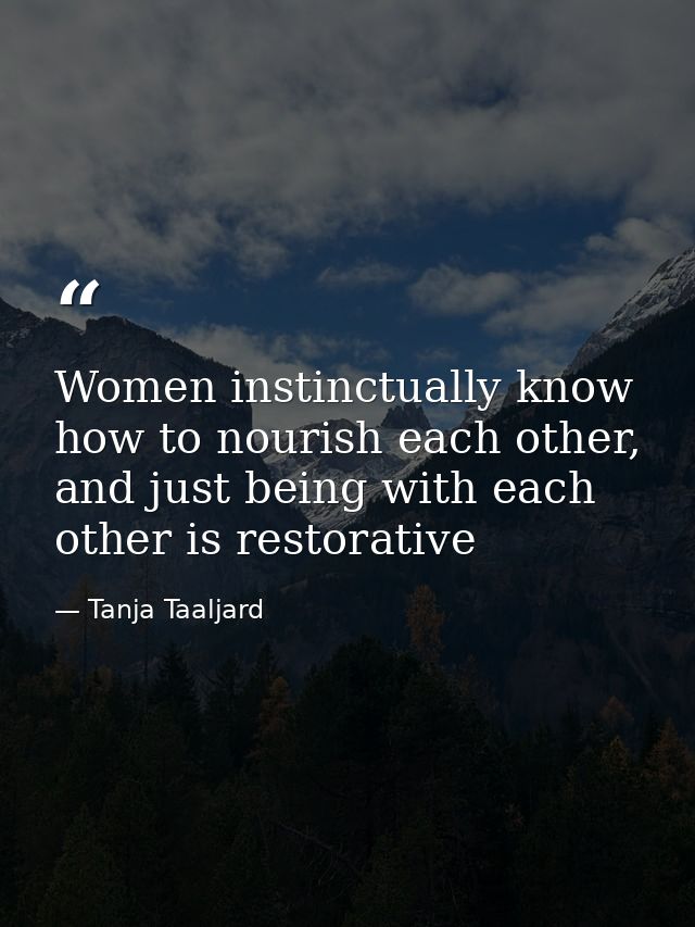 Women instinctually know how to nourish each other, and just being with each other is restorative — Tanja Taaljard