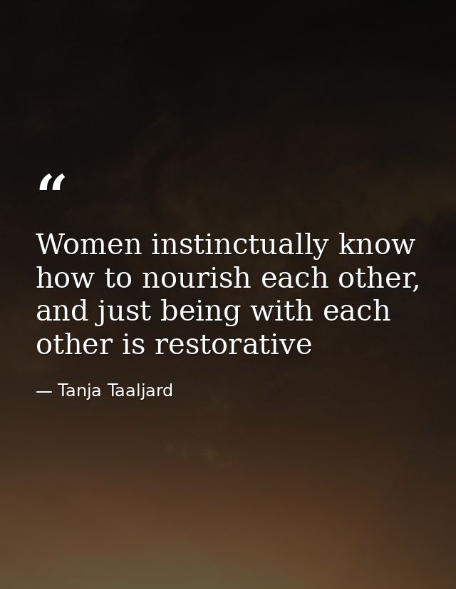 Women instinctually know how to nourish each other, and just being with each other is restorative — Tanja Taaljard