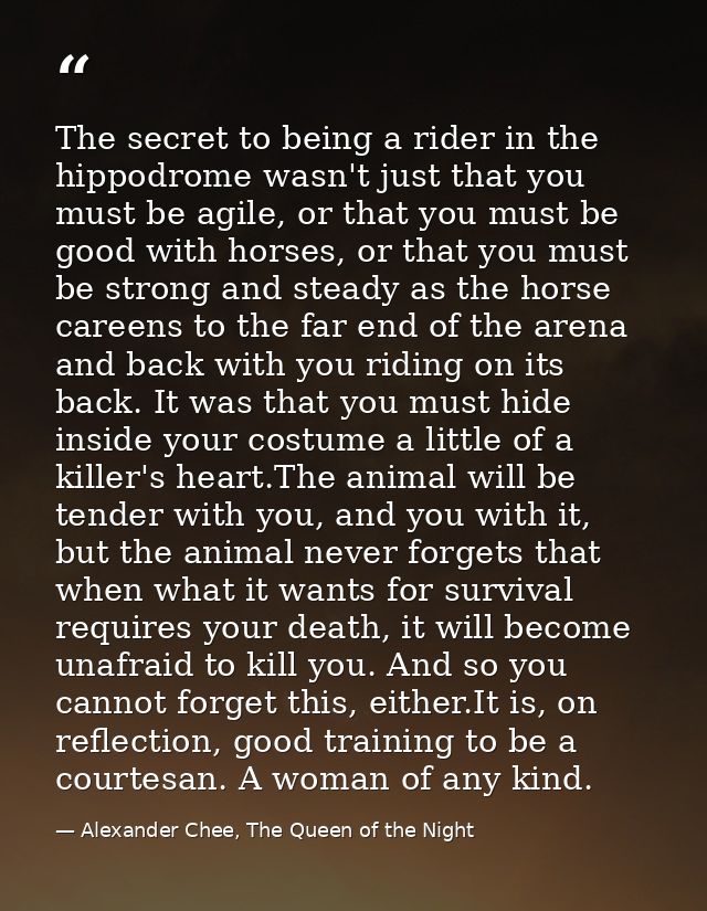 The secret to being a rider in the hippodrome wasn't just that you must be agile, or that you must be good with horses,  — Alexander Chee, The Queen of the Night