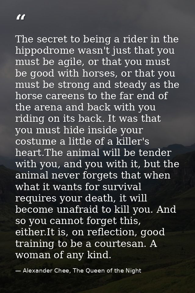 The secret to being a rider in the hippodrome wasn't just that you must be agile, or that you must be good with horses,  — Alexander Chee, The Queen of the Night