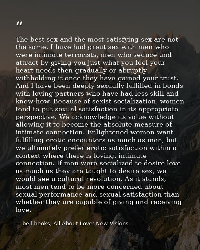 The best sex and the most satisfying sex are not the same. I have had great sex with men who were intimate terrorists, m — bell hooks, All About Love: New Visions