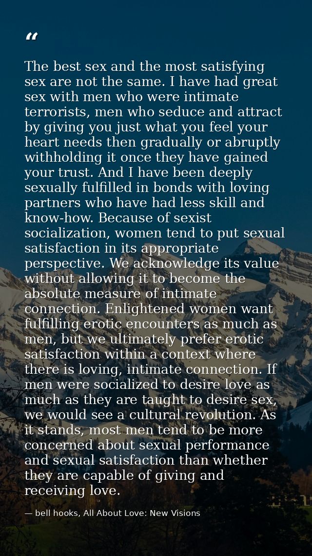 The best sex and the most satisfying sex are not the same. I have had great sex with men who were intimate terrorists, m — bell hooks, All About Love: New Visions