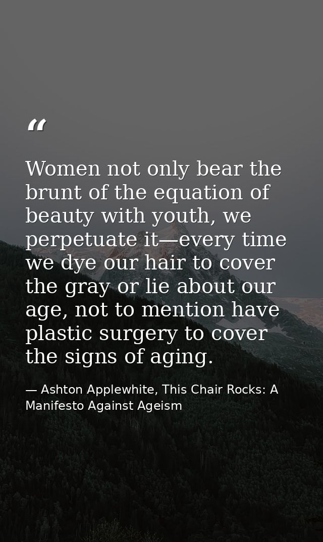 Women not only bear the brunt of the equation of beauty with youth, we perpetuate it—every time we dye our hair to cover — Ashton Applewhite, This Chair Rocks: A Manifesto Against Ageism