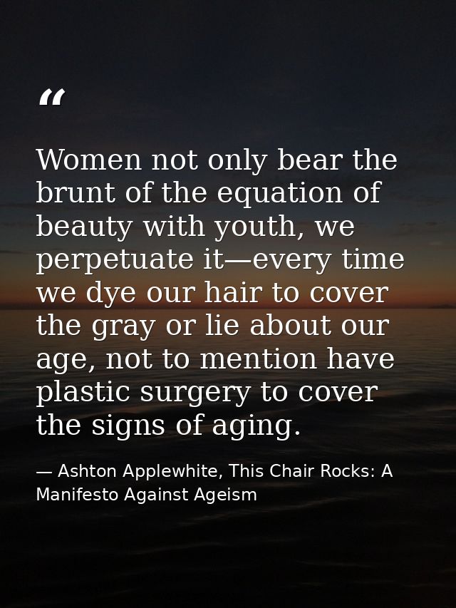 Women not only bear the brunt of the equation of beauty with youth, we perpetuate it—every time we dye our hair to cover — Ashton Applewhite, This Chair Rocks: A Manifesto Against Ageism
