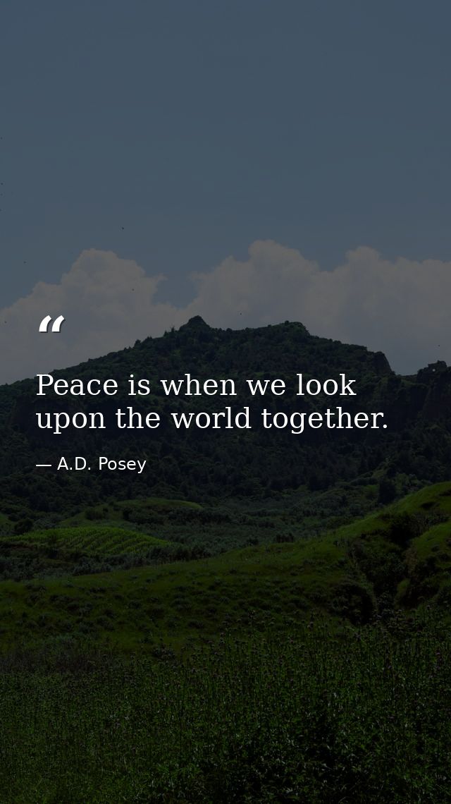 Peace is when we look upon the world together. — A.D. Posey