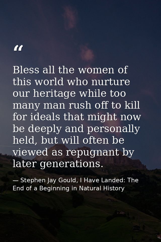 Bless all the women of this world who nurture our heritage while too many man rush off to kill for ideals that might now — Stephen Jay Gould, I Have Landed: The End of a Beginning in Natural History