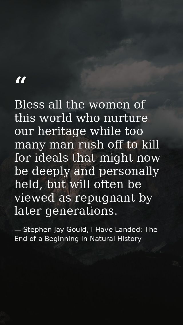 Bless all the women of this world who nurture our heritage while too many man rush off to kill for ideals that might now — Stephen Jay Gould, I Have Landed: The End of a Beginning in Natural History