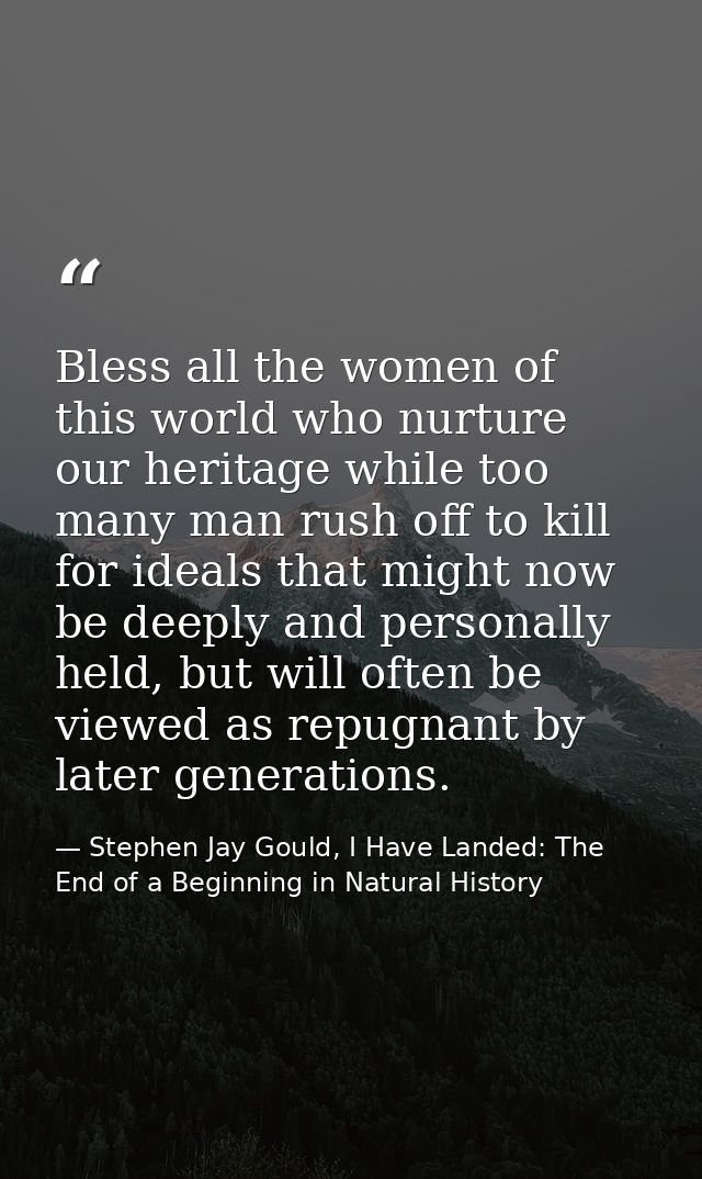 Bless all the women of this world who nurture our heritage while too many man rush off to kill for ideals that might now — Stephen Jay Gould, I Have Landed: The End of a Beginning in Natural History