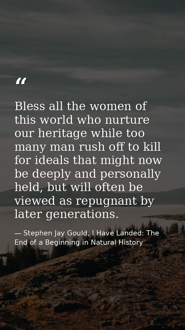 Bless all the women of this world who nurture our heritage while too many man rush off to kill for ideals that might now — Stephen Jay Gould, I Have Landed: The End of a Beginning in Natural History