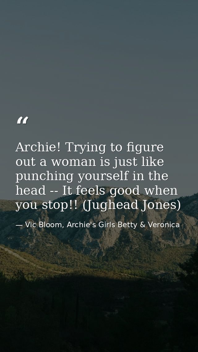 Archie! Trying to figure out a woman is just like punching yourself in the head -- It feels good when you stop!! (Jughea — Vic Bloom, Archie's Girls Betty & Veronica