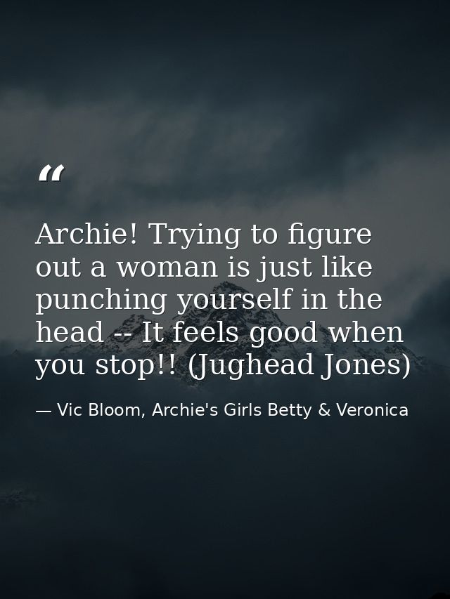 Archie! Trying to figure out a woman is just like punching yourself in the head -- It feels good when you stop!! (Jughea — Vic Bloom, Archie's Girls Betty & Veronica