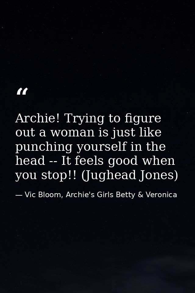 Archie! Trying to figure out a woman is just like punching yourself in the head -- It feels good when you stop!! (Jughea — Vic Bloom, Archie's Girls Betty & Veronica
