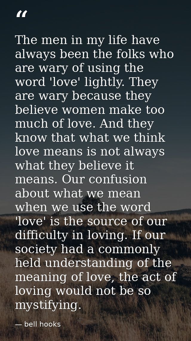 The men in my life have always been the folks who are wary of using the word 'love' lightly. They are wary because they  — bell hooks