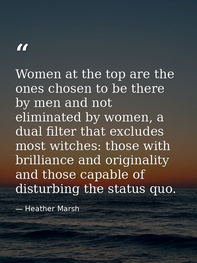 Women at the top are the ones chosen to be there by men and not eliminated by women, a dual filter that excludes most wi — Heather Marsh