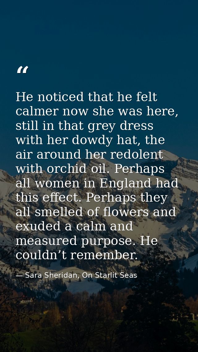 He noticed that he felt calmer now she was here, still in that grey dress with her dowdy hat, the air around her redolen — Sara Sheridan, On Starlit Seas