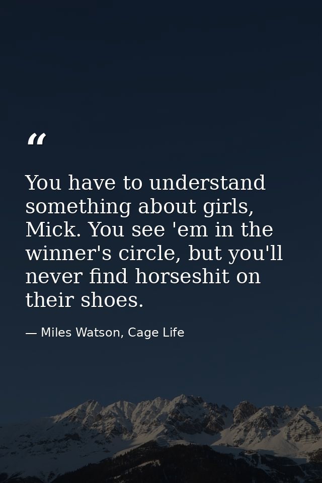 You have to understand something about girls, Mick. You see 'em in the winner's circle, but you'll never find horseshit  — Miles Watson, Cage Life