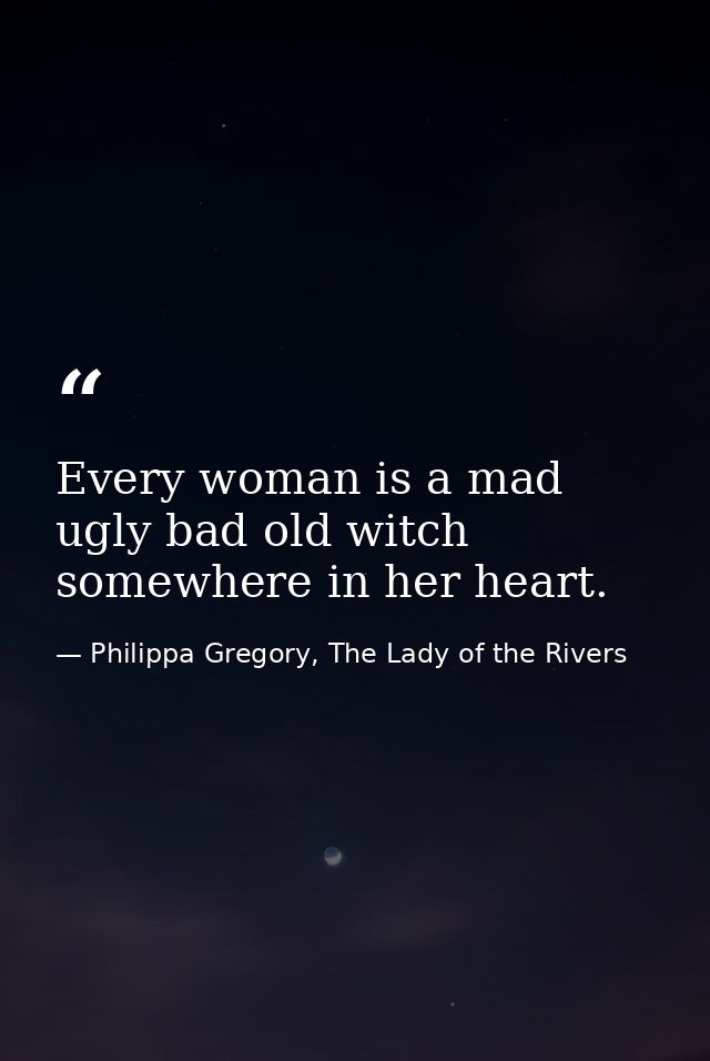 Every woman is a mad ugly bad old witch somewhere in her heart. — Philippa Gregory, The Lady of the Rivers