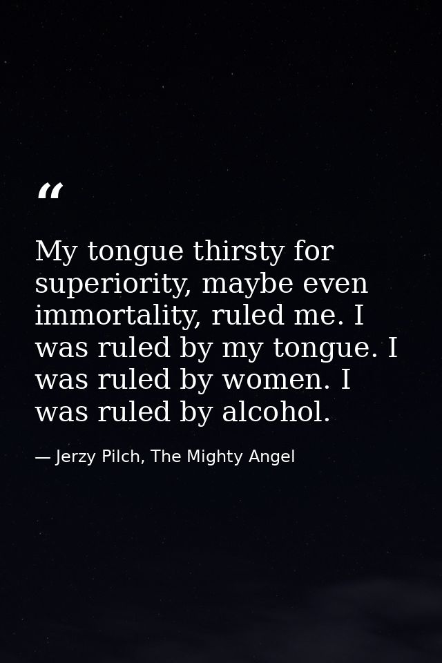My tongue thirsty for superiority, maybe even immortality, ruled me. I was ruled by my tongue. I was ruled by women. I w — Jerzy Pilch, The Mighty Angel